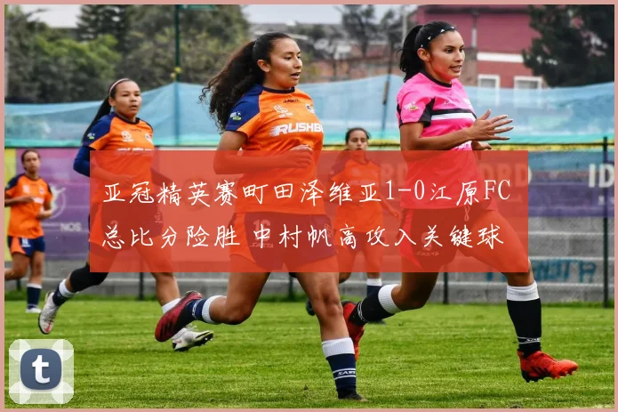 亚冠精英赛町田泽维亚1-0江原FC 总比分险胜 中村帆高攻入关键球