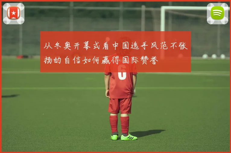 从冬奥开幕式看中国选手风范不张扬的自信如何赢得国际赞誉