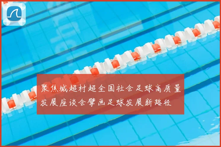 聚焦城超村超全国社会足球高质量发展座谈会擘画足球发展新路径