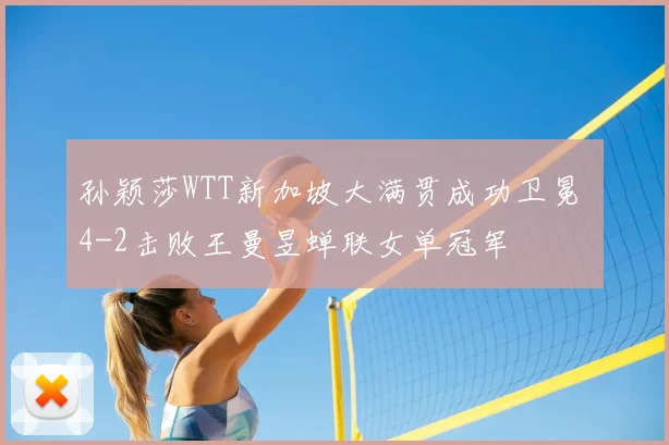 孙颖莎WTT新加坡大满贯成功卫冕 4-2击败王曼昱蝉联女单冠军