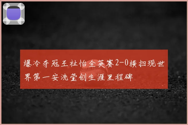 爆冷夺冠王祉怡全英赛2-0横扫现世界第一安洗莹创生涯里程碑