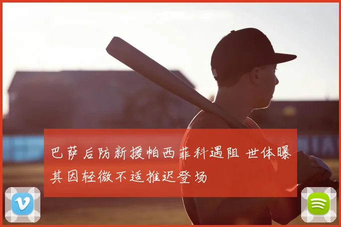 巴萨后防新援帕西菲科遇阻 世体曝其因轻微不适推迟登场