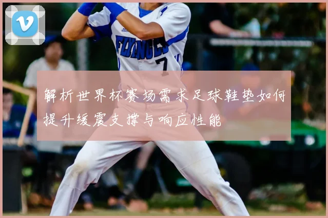 解析世界杯赛场需求足球鞋垫如何提升缓震支撑与响应性能