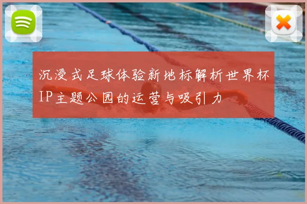 沉浸式足球体验新地标解析世界杯IP主题公园的运营与吸引力