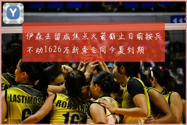 伊森去留成焦点火箭截止日前按兵不动1626万新秀合同今夏到期