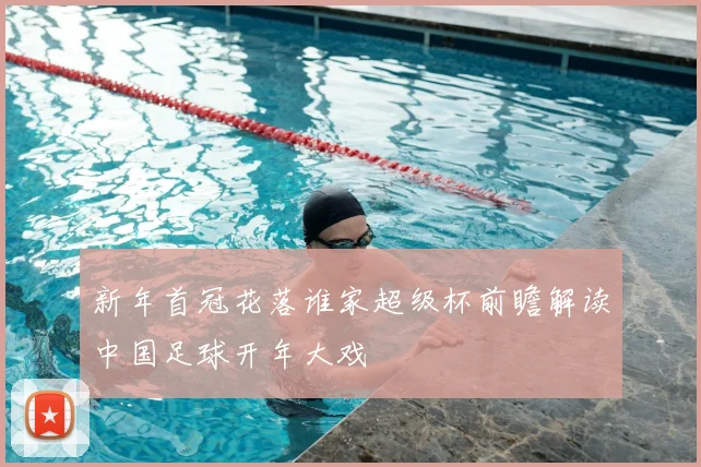 新年首冠花落谁家超级杯前瞻解读中国足球开年大戏