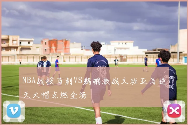 NBA战报马刺VS鹈鹕激战文班亚马逆天大帽点燃全场