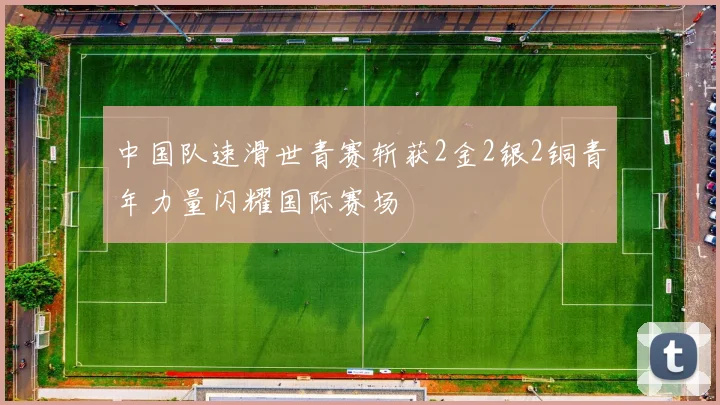 中国队速滑世青赛斩获2金2银2铜青年力量闪耀国际赛场