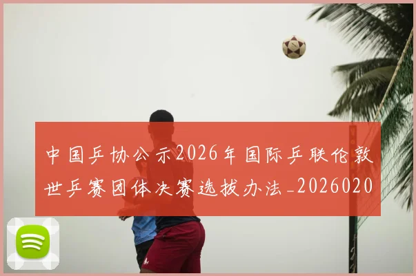 中国乒协公示2026年国际乒联伦敦世乒赛团体决赛选拔办法_20260206132044