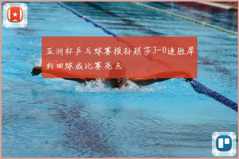 亚洲杯乒乓球赛报孙颖莎3-0速胜犀利回球成比赛亮点