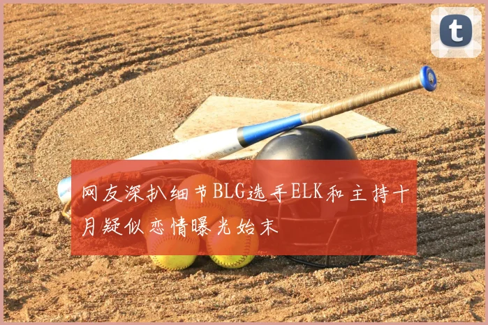 网友深扒细节BLG选手ELK和主持十月疑似恋情曝光始末