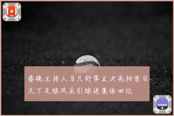 春晚主持人马凡舒第五次亮相昔日天下足球风采引球迷集体回忆