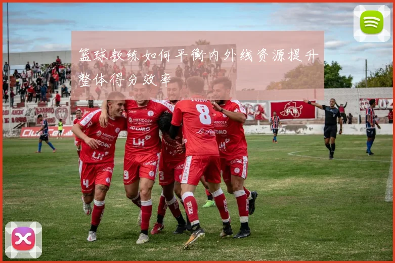 篮球教练如何平衡内外线资源提升整体得分效率