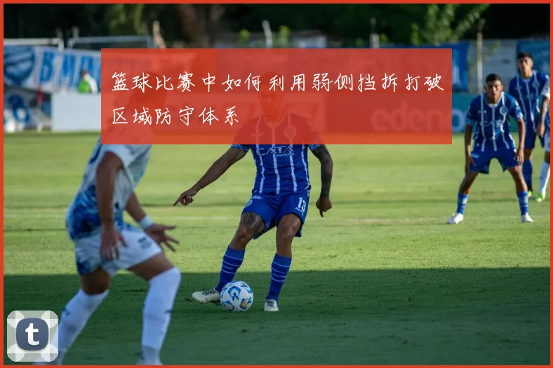 篮球比赛中如何利用弱侧挡拆打破区域防守体系