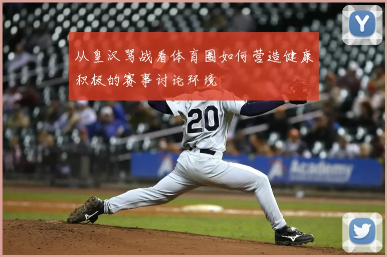 从皇汉骂战看体育圈如何营造健康积极的赛事讨论环境