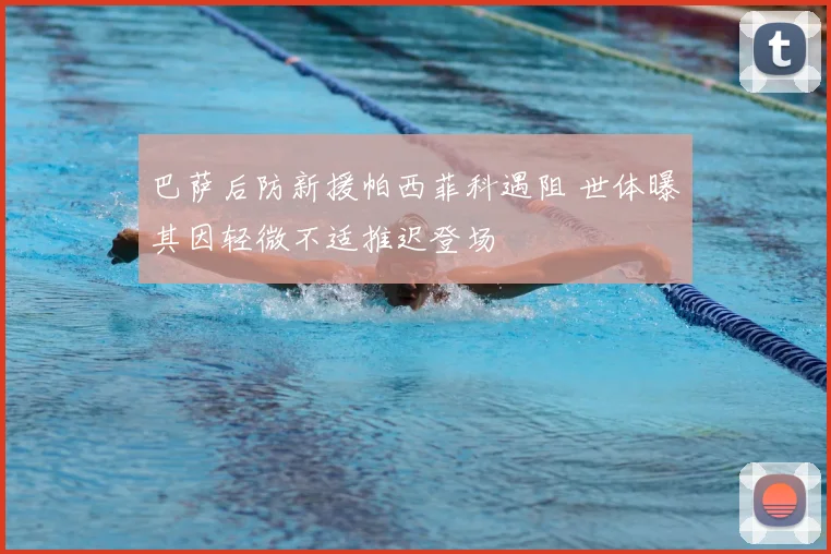 巴萨后防新援帕西菲科遇阻 世体曝其因轻微不适推迟登场