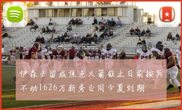 伊森去留成焦点火箭截止日前按兵不动1626万新秀合同今夏到期