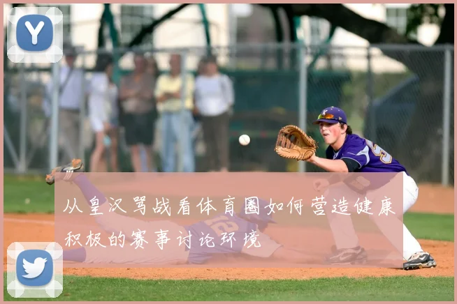 从皇汉骂战看体育圈如何营造健康积极的赛事讨论环境